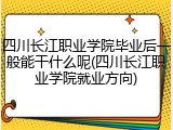 四川长江职业学院毕业后一般能干什么呢(四川长江职业学院就业方向)
