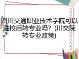 四川交通职业技术学院可以进校后转专业吗？(川交院转专业政策)