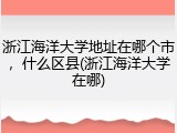 浙江海洋大学地址在哪个市，什么区县(浙江海洋大学在哪)