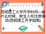 昆明理工大学开学时间一般什么时候，新生入校注意事项(昆明理工开学指南)
