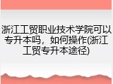 浙江工贸职业技术学院可以专升本吗，如何操作(浙江工贸专升本途径)