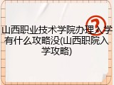 山西职业技术学院办理入学有什么攻略没(山西职院入学攻略)