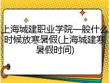 上海城建职业学院一般什么时候放寒暑假(上海城建寒暑假时间)