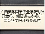 广西英华国际职业学院对外开放吗，能否进去参观(广西英华学院开放参观吗)