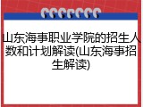 山东海事职业学院的招生人数和计划解读(山东海事招生解读)