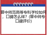 晋中师范高等专科学校如何，口碑怎么样？(晋中师专口碑评价)