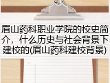 眉山药科职业学院的校史简介，什么历史与社会背景下建校的(眉山药科建校背景)