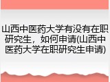 山西中医药大学有没有在职研究生，如何申请(山西中医药大学在职研究生申请)