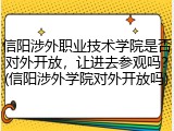 信阳涉外职业技术学院是否对外开放，让进去参观吗？(信阳涉外学院对外开放吗)