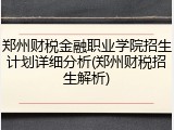 郑州财税金融职业学院招生计划详细分析(郑州财税招生解析)
