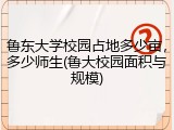 鲁东大学校园占地多少亩，多少师生(鲁大校园面积与规模)