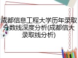 成都信息工程大学历年录取分数线深度分析(成都信大录取线分析)