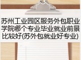 苏州工业园区服务外包职业学院哪个专业毕业就业前景比较好(苏外包就业好专业)