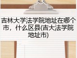 吉林大学法学院地址在哪个市，什么区县(吉大法学院地址市)