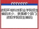 资阳环境科技职业学院招生编码多少，隶属哪个部门(资阳学院招生编码)