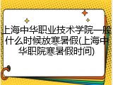 上海中华职业技术学院一般什么时候放寒暑假(上海中华职院寒暑假时间)