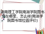 湖南理工学院南湖学院图书馆在哪里，怎么样(南湖学院图书馆位置评价)