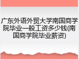 广东外语外贸大学南国商学院毕业一般工资多少钱(南国商学院毕业薪资)