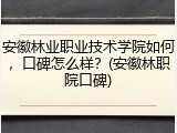安徽林业职业技术学院如何，口碑怎么样？(安徽林职院口碑)