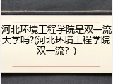 河北环境工程学院是双一流大学吗?(河北环境工程学院双一流？)