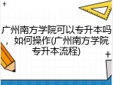 广州南方学院可以专升本吗，如何操作(广州南方学院专升本流程)
