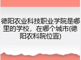 德阳农业科技职业学院是哪里的学校，在哪个城市(德阳农科院位置)