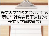长安大学的校史简介，什么历史与社会背景下建校的(长安大学建校背景)