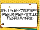 吉林工程职业学院有哪些奖学金和助学金呢(吉林工程职业学院奖助学金)