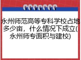 永州师范高等专科学校占地多少亩，什么情况下成立(永州师专面积与建校)
