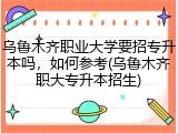 乌鲁木齐职业大学要招专升本吗，如何参考(乌鲁木齐职大专升本招生)