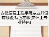 安徽信息工程学院专业开设有哪些,特色在哪(安信工专业特色)