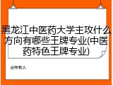 黑龙江中医药大学主攻什么方向有哪些王牌专业(中医药特色王牌专业)