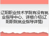 辽阳职业技术学院有没有就业指导中心，详细介绍(辽阳职院就业指导详情)