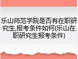 乐山师范学院是否有在职研究生,报考条件如何(乐山在职研究生报考条件)