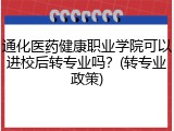 通化医药健康职业学院可以进校后转专业吗？(转专业政策)