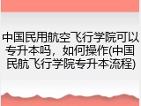 中国民用航空飞行学院可以专升本吗，如何操作(中国民航飞行学院专升本流程)