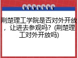 荆楚理工学院是否对外开放，让进去参观吗？(荆楚理工对外开放吗)