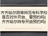 齐齐哈尔高等师范专科学校是否对外开放，要预约吗(齐齐哈尔师专开放预约吗)