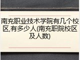 南充职业技术学院有几个校区,有多少人(南充职院校区及人数)
