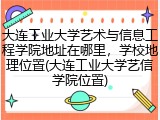 大连工业大学艺术与信息工程学院地址在哪里，学校地理位置(大连工业大学艺信学院位置)