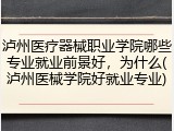 泸州医疗器械职业学院哪些专业就业前景好，为什么(泸州医械学院好就业专业)