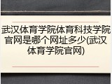 武汉体育学院体育科技学院官网是哪个网址多少(武汉体育学院官网)