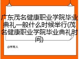 广东茂名健康职业学院毕业典礼一般什么时候举行(茂名健康职业学院毕业典礼时间)