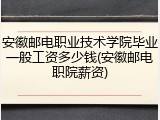 安徽邮电职业技术学院毕业一般工资多少钱(安徽邮电职院薪资)