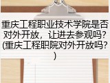重庆工程职业技术学院是否对外开放，让进去参观吗？(重庆工程职院对外开放吗？)