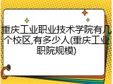 重庆工业职业技术学院有几个校区,有多少人(重庆工业职院规模)