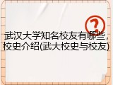 武汉大学知名校友有哪些，校史介绍(武大校史与校友)