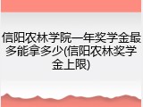 信阳农林学院一年奖学金最多能拿多少(信阳农林奖学金上限)