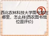 西北农林科技大学图书馆在哪里，怎么样(西农图书馆位置评价)