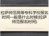 拉萨师范高等专科学校报名时间一般是什么时候(拉萨师范报名时间)